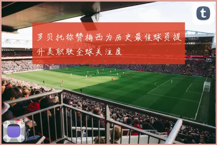 罗贝托称赞梅西为历史最佳球员提升美职联全球关注度