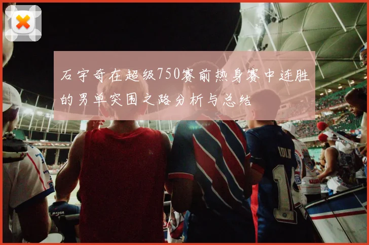 石宇奇在超级750赛前热身赛中连胜的男单突围之路分析与总结