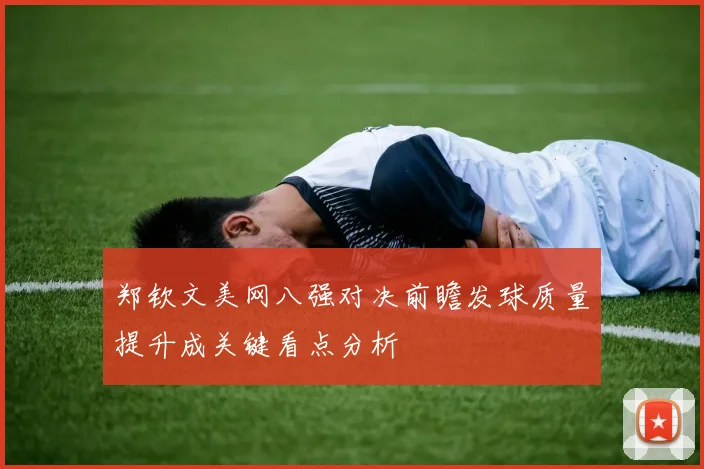 郑钦文美网八强对决前瞻发球质量提升成关键看点分析